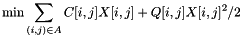 \[ \min \sum_{ (i, j) \in A } C[ i , j ] X[ i, j ] + Q[ i , j ] X[ i, j ]^2 / 2 \]