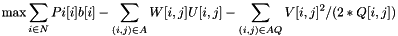 \[ \max \sum_{ i \in N } Pi[ i ] b[ i ] - \sum_{ (i, j) \in A } W[ i , j ] U[ i , j ] - \sum_{ (i, j) \in AQ } V[ i , j ]^2 / ( 2 * Q[ i , j ] ) \]