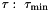 $ \tau:~ \tau_{\min}$